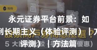 永元证券平台前景：如何做到长期主义（体验评测）｜方法篇