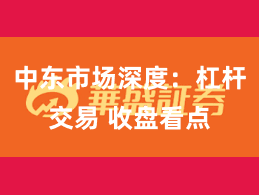 中东市场深度：杠杆交易 收盘看点