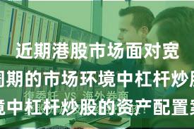 近期港股市场面对宽幅震荡周期的市场环境中杠杆炒股的资产配置案