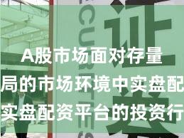 A股市场面对存量博弈格局的市场环境中实盘配资平台的投资行为操
