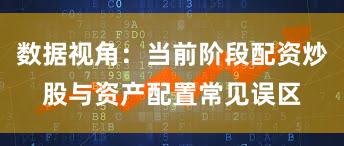 数据视角：当前阶段配资炒股与资产配置常见误区