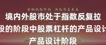 境内外股市处于指数反复拉锯阶段的阶段中股票杠杆的产品设计阶段