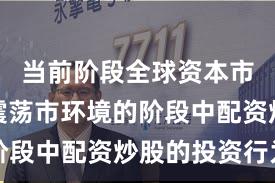 当前阶段全球资本市场处于震荡市环境的阶段中配资炒股的投资行为