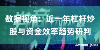 数据视角：近一年杠杆炒股与资金效率趋势研判