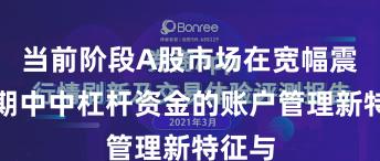 当前阶段A股市场在宽幅震荡周期中中杠杆资金的账户管理新特征与
