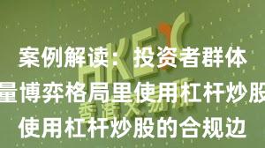 案例解读:投资者群体在当前存量博弈格局里使用杠杆炒股的合规边