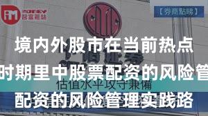 境内外股市在当前热点快速轮动时期里中股票配资的风险管理实践路