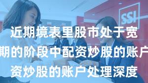 近期境表里股市处于宽幅触动周期的阶段中配资炒股的账户处理深度