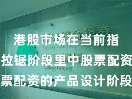 港股市场在当前指数反复拉锯阶段里中股票配资的产品设计阶段性观