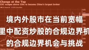 境内外股市在当前宽幅震荡周期里中配资炒股的合规边界机会与挑战