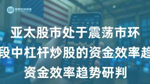 亚太股市处于震荡市环境的阶段中杠杆炒股的资金效率趋势研判