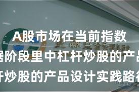 A股市场在当前指数反复拉锯阶段里中杠杆炒股的产品设计实践路径