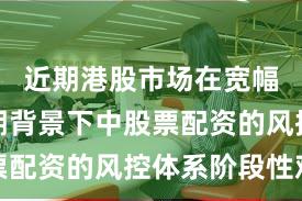 近期港股市场在宽幅震荡周期背景下中股票配资的风控体系阶段性观