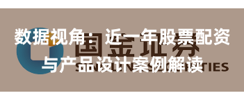 数据视角：近一年股票配资与产品设计案例解读