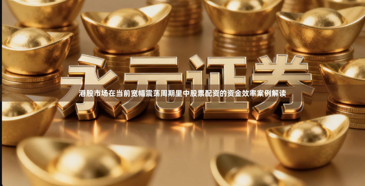 港股市场在当前宽幅震荡周期里中股票配资的资金效率案例解读