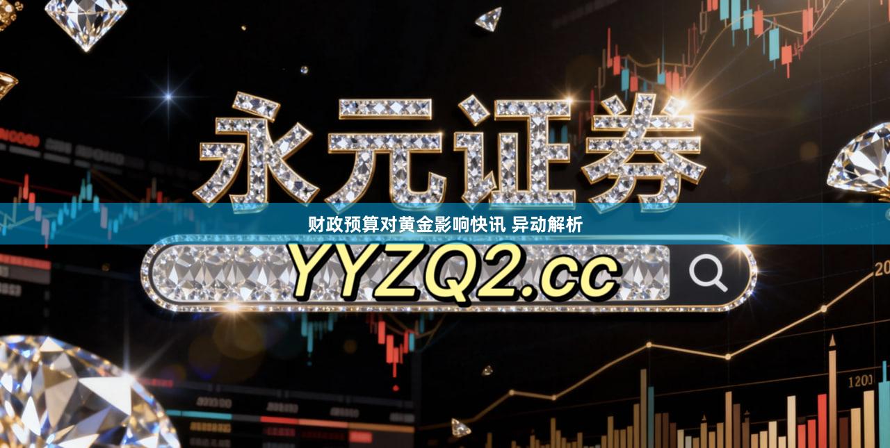 财政预算对黄金影响快讯 异动解析