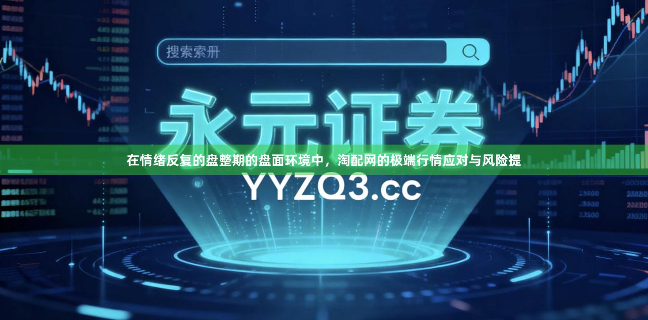 在情绪反复的盘整期的盘面环境中，淘配网的极端行情应对与风险提