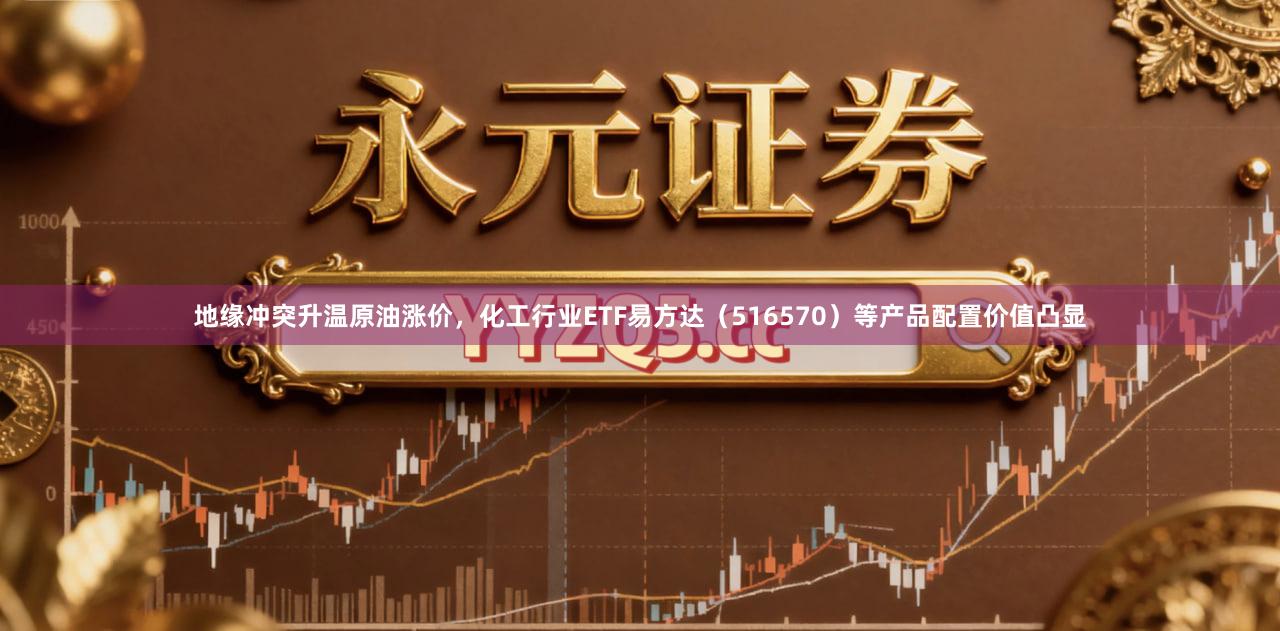 地缘冲突升温原油涨价，化工行业ETF易方达（516570）等产品配置价值凸显