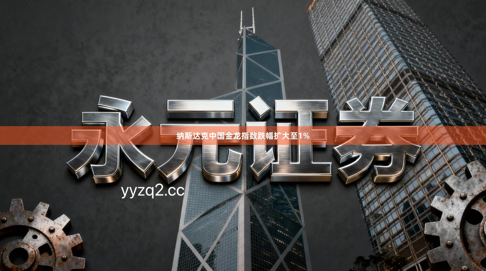 纳斯达克中国金龙指数跌幅扩大至1%