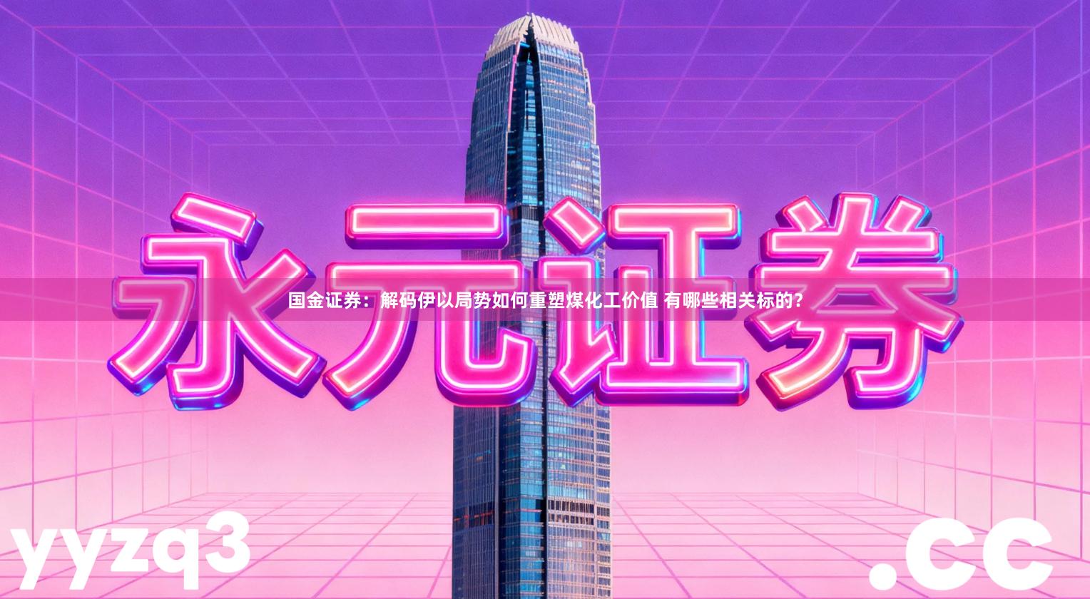 国金证券：解码伊以局势如何重塑煤化工价值 有哪些相关标的？